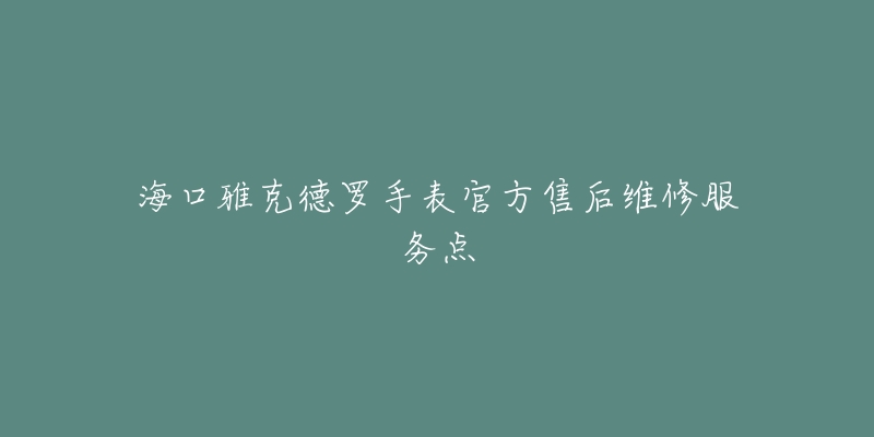 海口雅克德罗手表官方售后维修服务点-名表号 海口雅克德罗手表官方售后维修服务点