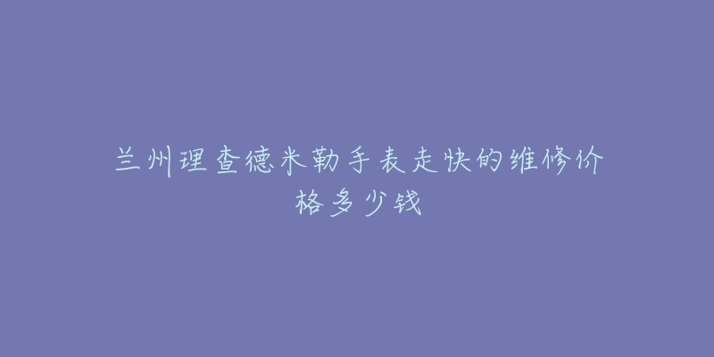 兰州理查德米勒手表走快的维修价格多少钱