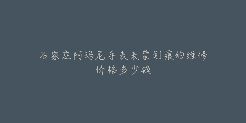 石家庄阿玛尼手表表蒙划痕的维修价格多少钱-名表号 石家庄阿玛尼手表表蒙划痕的维修价格多少钱