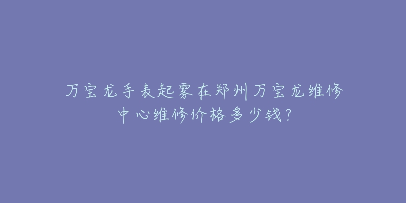 万宝龙手表起雾在郑州万宝龙维修中心维修价格多少钱?-名表号 万宝龙手表起雾在郑州万宝龙维修中心维修价格多少钱?