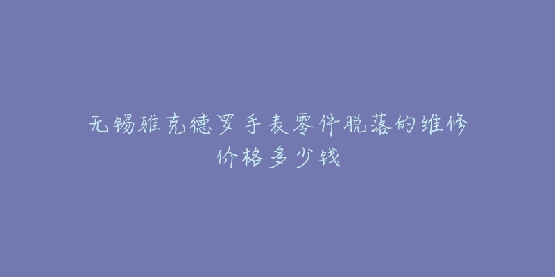 无锡雅克德罗手表零件脱落的维修价格多少钱-名表号 无锡雅克德罗手表零件脱落的维修价格多少钱