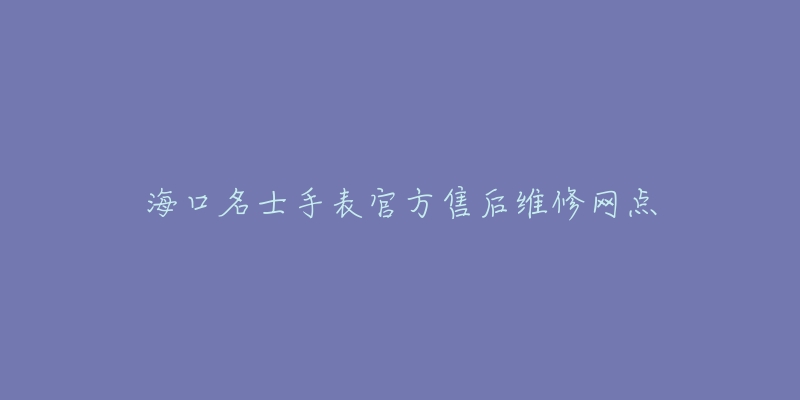 海口名士手表官方售后维修网点-名表号 海口名士手表官方售后维修网点