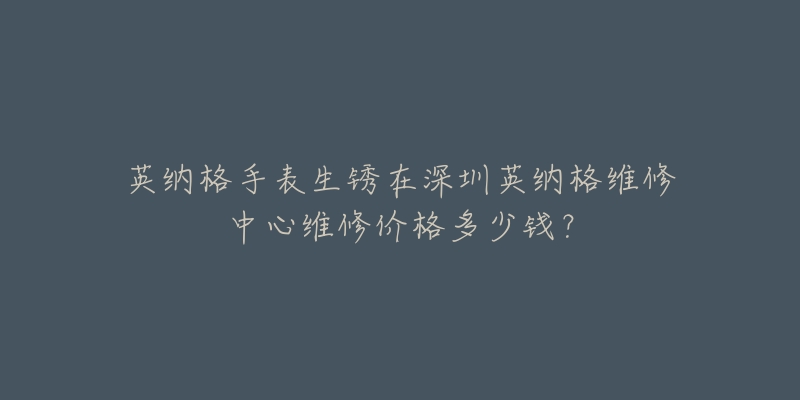 英纳格手表生锈在深圳英纳格维修中心维修价格多少钱?-名表号 英纳格手表生锈在深圳英纳格维修中心维修价格多少钱?