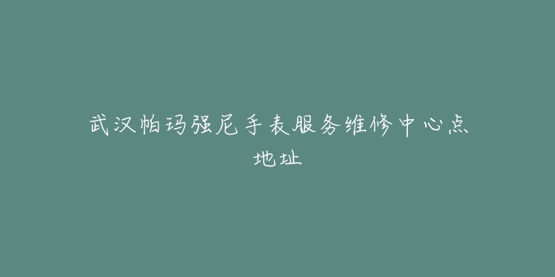 武汉帕玛强尼手表服务维修中心点地址-名表号 武汉帕玛强尼手表服务维修中心点地址