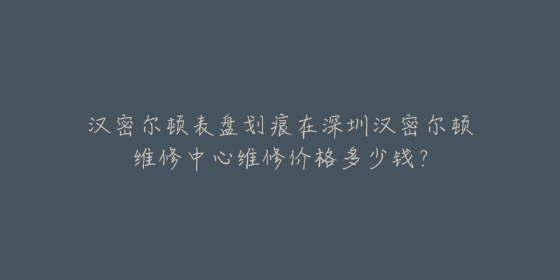 汉密尔顿表盘划痕在深圳汉密尔顿维修中心维修价格多少钱?-名表号 汉密尔顿表盘划痕在深圳汉密尔顿维修中心维修价格多少钱?