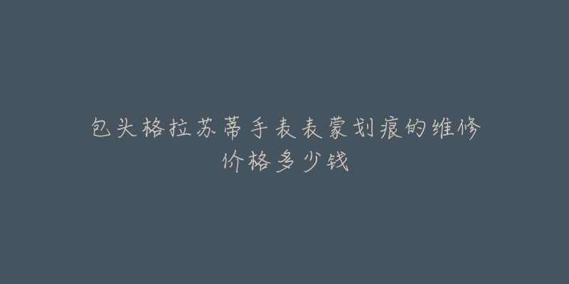 包头格拉苏蒂手表表蒙划痕的维修价格多少钱-名表号 包头格拉苏蒂手表表蒙划痕的维修价格多少钱