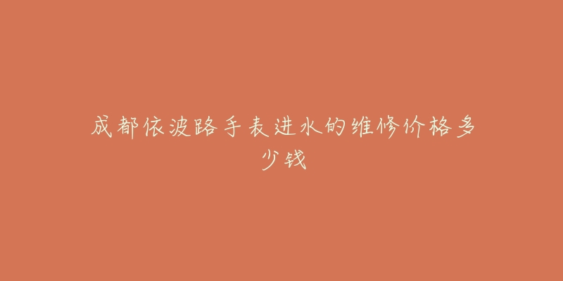 成都依波路手表进水的维修价格多少钱-名表号 成都依波路手表进水的维修价格多少钱