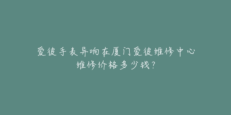 爱彼手表异响在厦门爱彼维修中心维修价格多少钱?-名表号 爱彼手表异响在厦门爱彼维修中心维修价格多少钱?