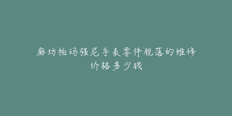 廊坊帕玛强尼手表零件脱落的维修价格多少钱-名表号 廊坊帕玛强尼手表零件脱落的维修价格多少钱