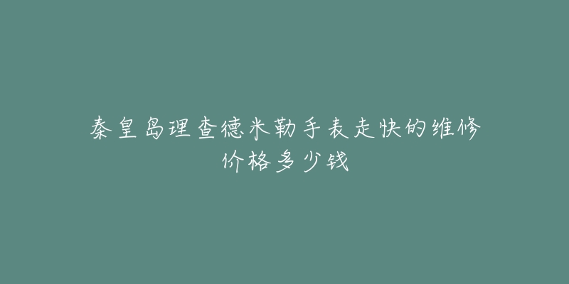 秦皇岛理查德米勒手表走快的维修价格多少钱-名表号 秦皇岛理查德米勒手表走快的维修价格多少钱