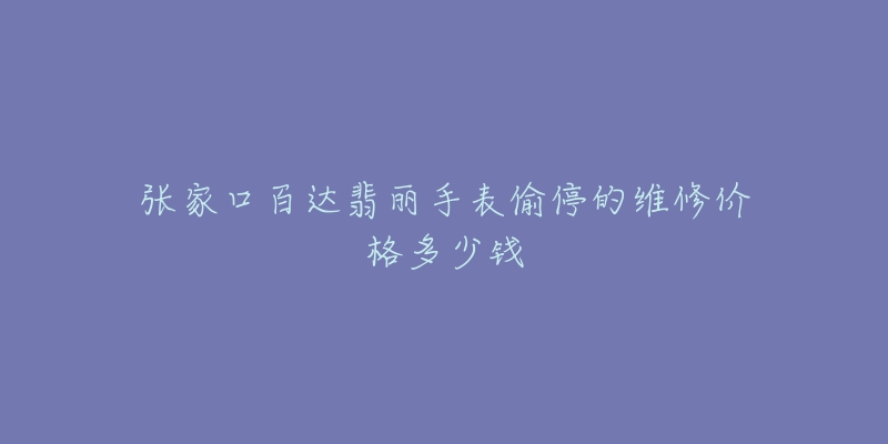 张家口百达翡丽手表偷停的维修价格多少钱-名表号 张家口百达翡丽手表偷停的维修价格多少钱