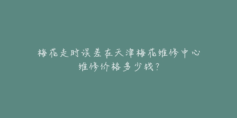 梅花走时误差在天津梅花维修中心维修价格多少钱?-名表号 梅花走时误差在天津梅花维修中心维修价格多少钱?