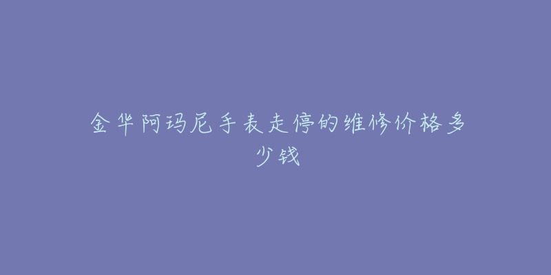 金华阿玛尼手表走停的维修价格多少钱-名表号 金华阿玛尼手表走停的维修价格多少钱