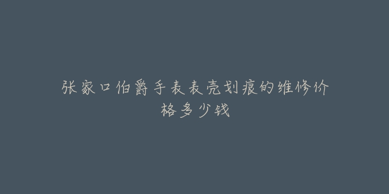 张家口伯爵手表表壳划痕的维修价格多少钱-名表号 张家口伯爵手表表壳划痕的维修价格多少钱