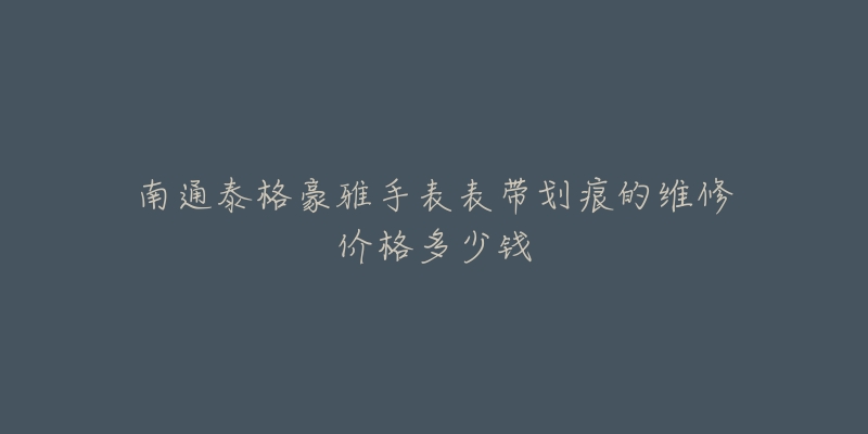 南通泰格豪雅手表表带划痕的维修价格多少钱-名表号 南通泰格豪雅手表表带划痕的维修价格多少钱
