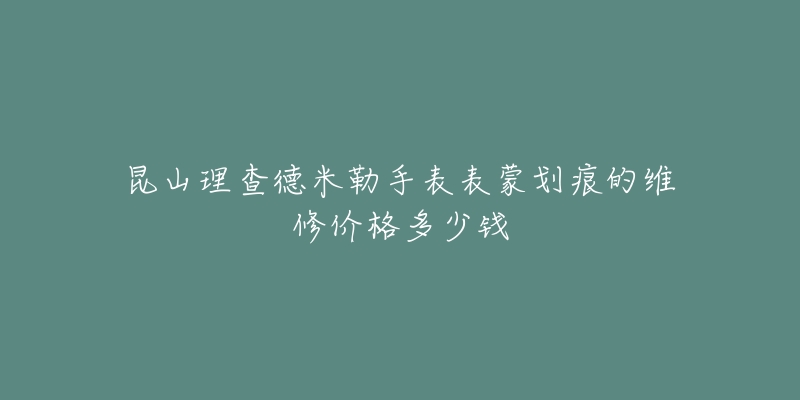 昆山理查德米勒手表表蒙划痕的维修价格多少钱-名表号 昆山理查德米勒手表表蒙划痕的维修价格多少钱