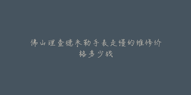 佛山理查德米勒手表走慢的维修价格多少钱-名表号 佛山理查德米勒手表走慢的维修价格多少钱