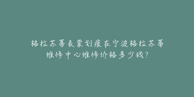 格拉苏蒂表蒙划痕在宁波格拉苏蒂维修中心维修价格多少钱?-名表号 格拉苏蒂表蒙划痕在宁波格拉苏蒂维修中心维修价格多少钱?