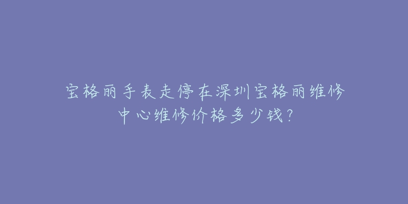 宝格丽手表走停在深圳宝格丽维修中心维修价格多少钱?-名表号 宝格丽手表走停在深圳宝格丽维修中心维修价格多少钱?