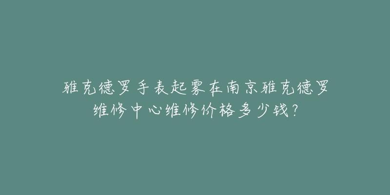 雅克德罗手表起雾在南京雅克德罗维修中心维修价格多少钱?-名表号 雅克德罗手表起雾在南京雅克德罗维修中心维修价格多少钱?