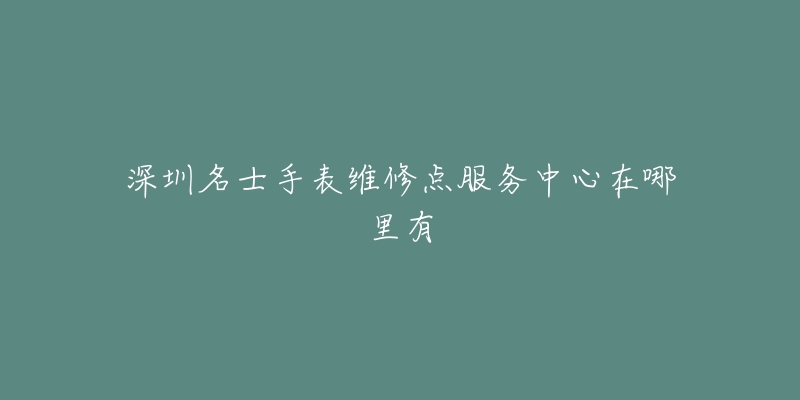 深圳名士手表维修点服务中心在哪里有-名表号 深圳名士手表维修点服务中心在哪里有