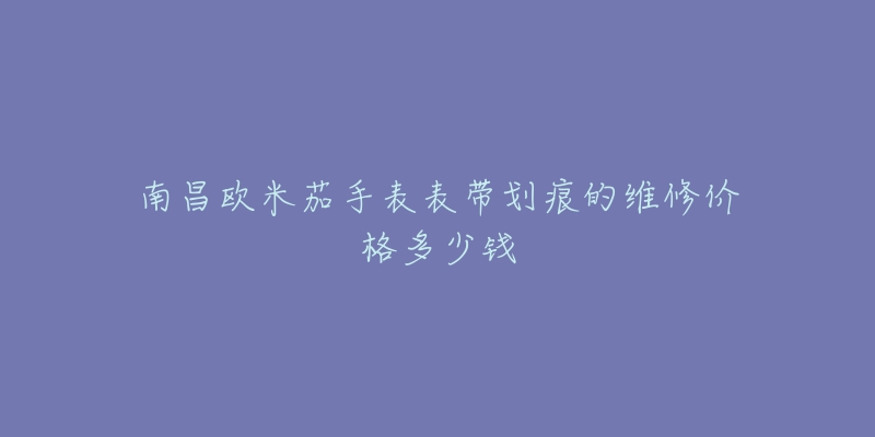 南昌欧米茄手表表带划痕的维修价格多少钱-名表号 南昌欧米茄手表表带划痕的维修价格多少钱