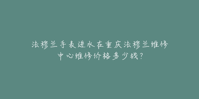 法穆兰手表进水在重庆法穆兰维修中心维修价格多少钱?-名表号 法穆兰手表进水在重庆法穆兰维修中心维修价格多少钱?