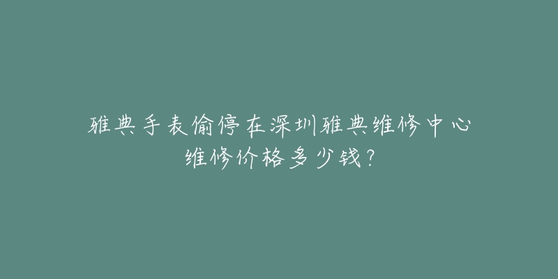 雅典手表偷停在深圳雅典维修中心维修价格多少钱?-名表号 雅典手表偷停在深圳雅典维修中心维修价格多少钱?