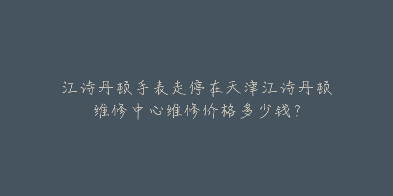 江诗丹顿手表走停在天津江诗丹顿维修中心维修价格多少钱?-名表号 江诗丹顿手表走停在天津江诗丹顿维修中心维修价格多少钱?