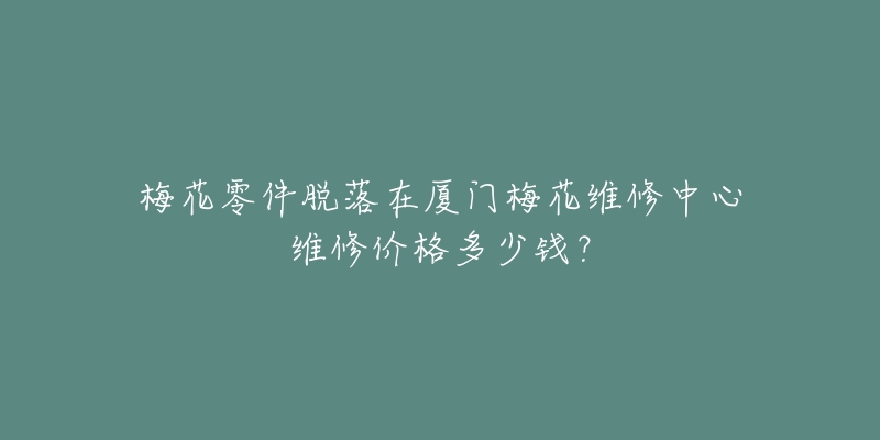 梅花零件脱落在厦门梅花维修中心维修价格多少钱?-名表号 梅花零件脱落在厦门梅花维修中心维修价格多少钱?