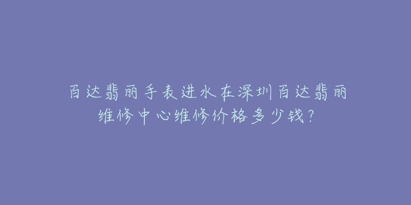 百达翡丽手表进水在深圳百达翡丽维修中心维修价格多少钱?-名表号 百达翡丽手表进水在深圳百达翡丽维修中心维修价格多少钱?