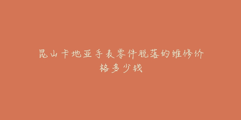 昆山卡地亚手表零件脱落的维修价格多少钱-名表号 昆山卡地亚手表零件脱落的维修价格多少钱