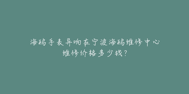 海鸥手表异响在宁波海鸥维修中心维修价格多少钱?-名表号 海鸥手表异响在宁波海鸥维修中心维修价格多少钱?