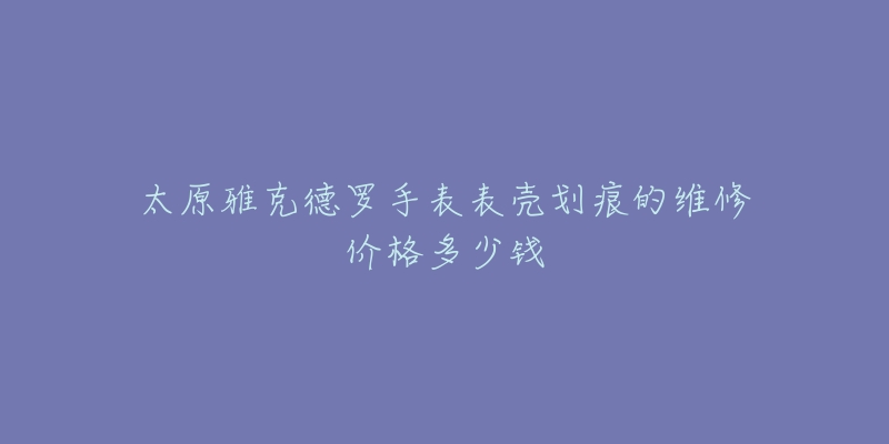 太原雅克德罗手表表壳划痕的维修价格多少钱-名表号 太原雅克德罗手表表壳划痕的维修价格多少钱