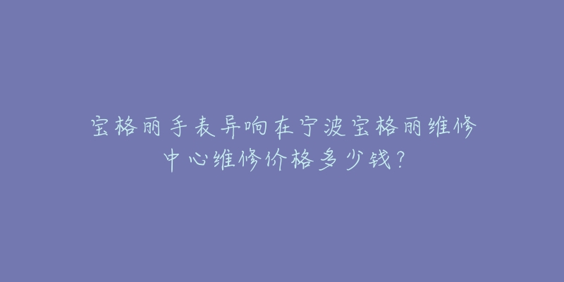 宝格丽手表异响在宁波宝格丽维修中心维修价格多少钱?-名表号 宝格丽手表异响在宁波宝格丽维修中心维修价格多少钱?
