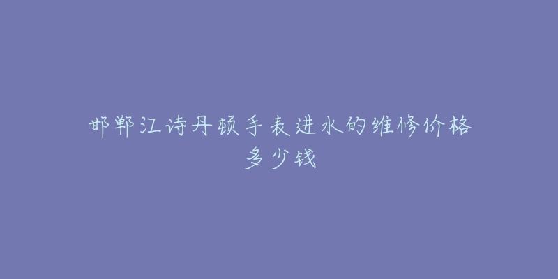 邯郸江诗丹顿手表进水的维修价格多少钱-名表号 邯郸江诗丹顿手表进水的维修价格多少钱