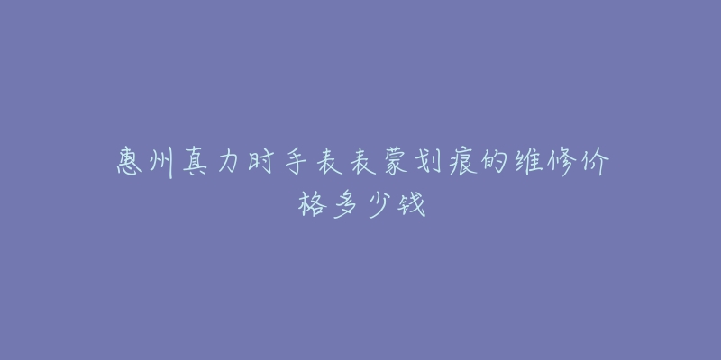 惠州真力时手表表蒙划痕的维修价格多少钱-名表号 惠州真力时手表表蒙划痕的维修价格多少钱