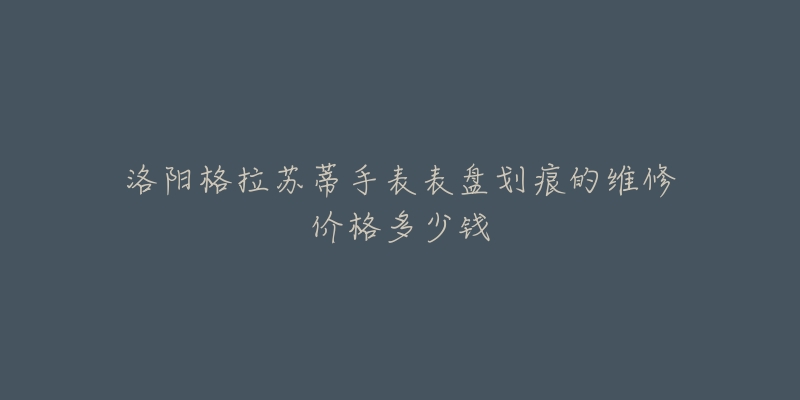 洛阳格拉苏蒂手表表盘划痕的维修价格多少钱-名表号 洛阳格拉苏蒂手表表盘划痕的维修价格多少钱