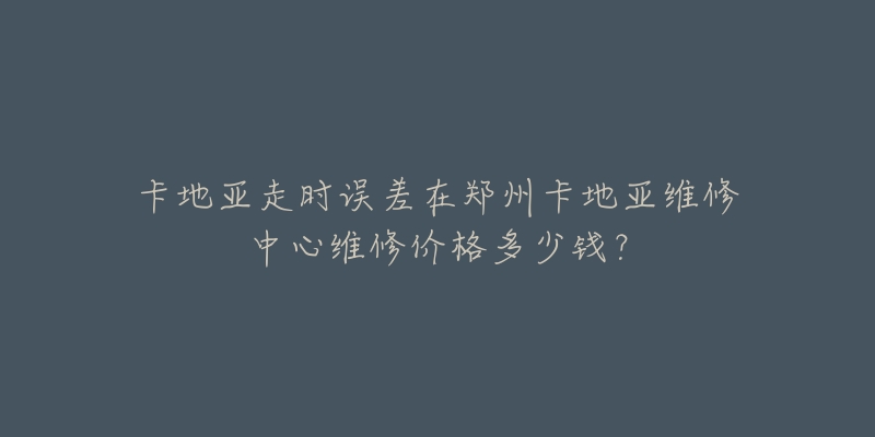 卡地亚走时误差在郑州卡地亚维修中心维修价格多少钱?-名表号 卡地亚走时误差在郑州卡地亚维修中心维修价格多少钱?