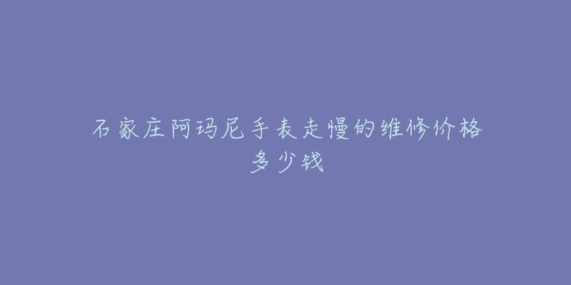 石家庄阿玛尼手表走慢的维修价格多少钱-名表号 石家庄阿玛尼手表走慢的维修价格多少钱