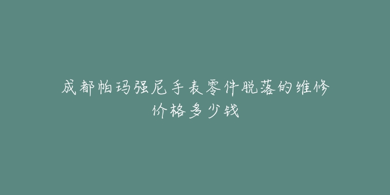 成都帕玛强尼手表零件脱落的维修价格多少钱-名表号 成都帕玛强尼手表零件脱落的维修价格多少钱