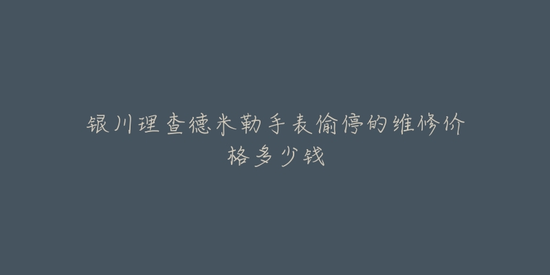 银川理查德米勒手表偷停的维修价格多少钱-名表号 银川理查德米勒手表偷停的维修价格多少钱