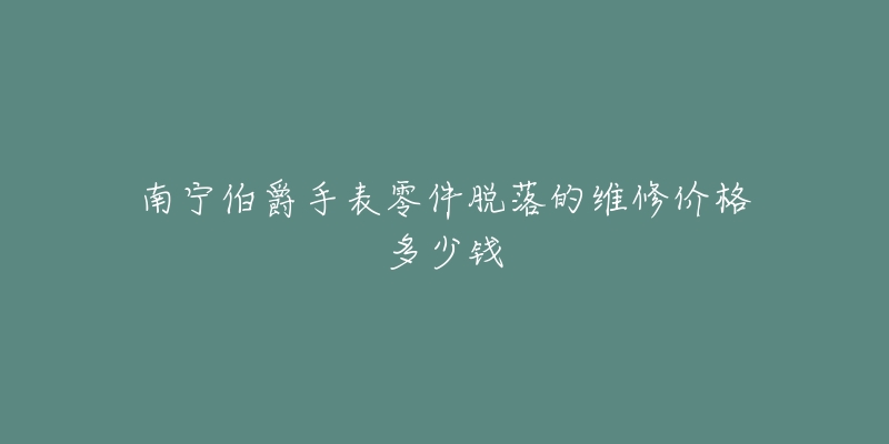南宁伯爵手表零件脱落的维修价格多少钱-名表号 南宁伯爵手表零件脱落的维修价格多少钱
