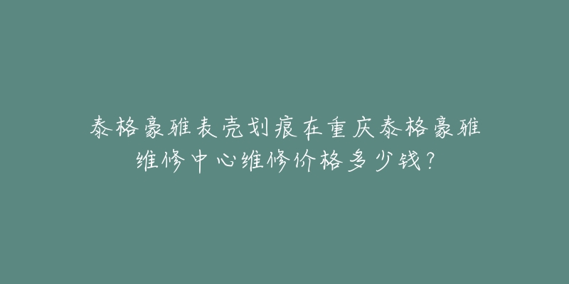 泰格豪雅表壳划痕在重庆泰格豪雅维修中心维修价格多少钱?-名表号 泰格豪雅表壳划痕在重庆泰格豪雅维修中心维修价格多少钱?