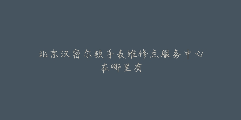 北京汉密尔顿手表维修点服务中心在哪里有