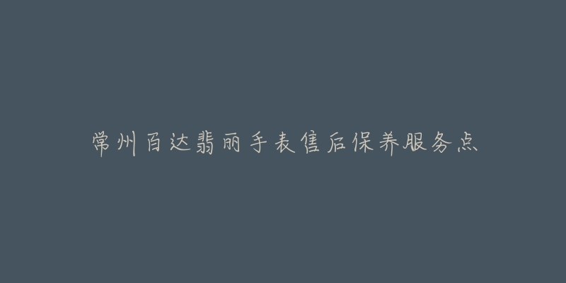 常州百达翡丽手表售后保养服务点
