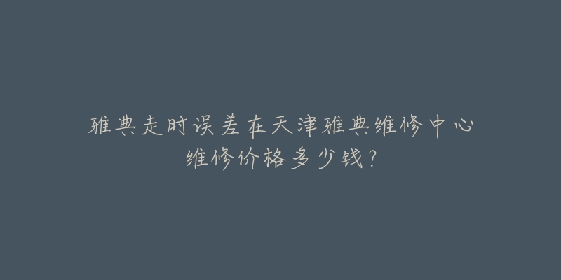 雅典走时误差在天津雅典维修中心维修价格多少钱?-名表号 雅典走时误差在天津雅典维修中心维修价格多少钱?