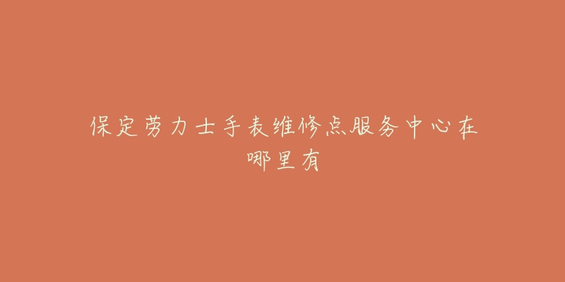保定劳力士手表维修点服务中心在哪里有