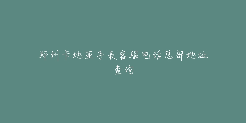 郑州卡地亚手表客服电话总部地址查询