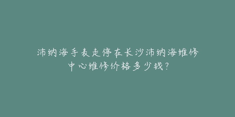 沛纳海手表走停在长沙沛纳海维修中心维修价格多少钱？